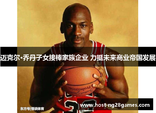 迈克尔·乔丹子女接棒家族企业 力挺未来商业帝国发展