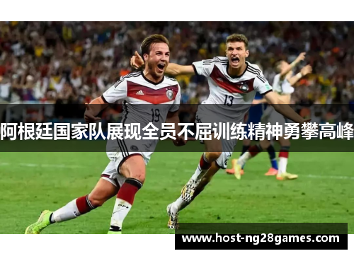 阿根廷国家队展现全员不屈训练精神勇攀高峰