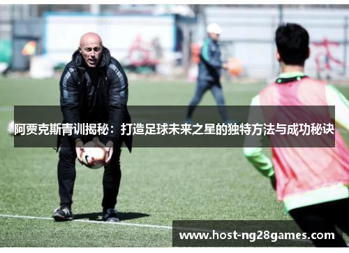 阿贾克斯青训揭秘：打造足球未来之星的独特方法与成功秘诀